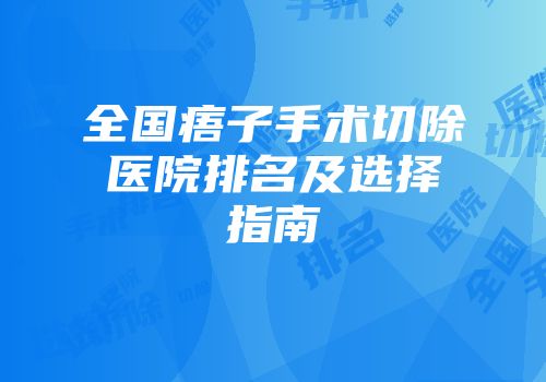 全国痦子手术切除医院排名及选择指南