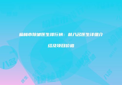 榆林市除皱医生排行榜：前八名医生详细介绍及项目价格