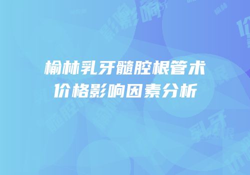 榆林乳牙髓腔根管术价格影响因素分析