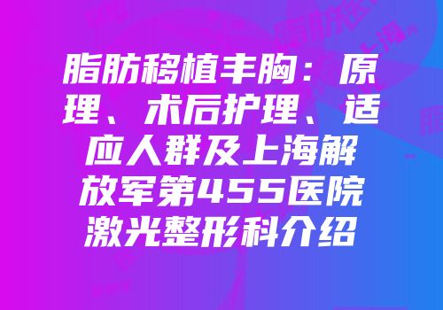 脂肪移植丰胸：原理、术后护理、适应人群及上海解放军第455医院激光整形科介绍