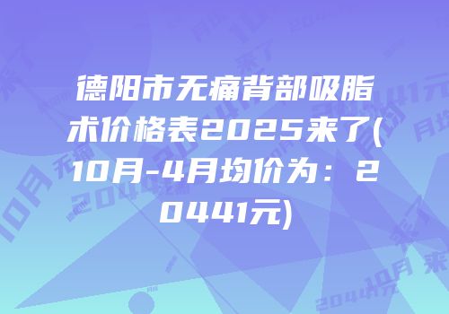 德阳市无痛背部吸脂术价格表2025来了(10月-4月均价为：20441元)