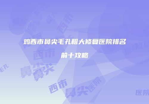 鸡西市鼻尖毛孔粗大修复医院排名前十攻略