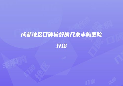 成都地区口碑较好的几家丰胸医院介绍