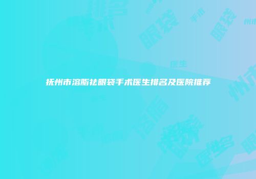 抚州市溶脂祛眼袋手术医生排名及医院推荐