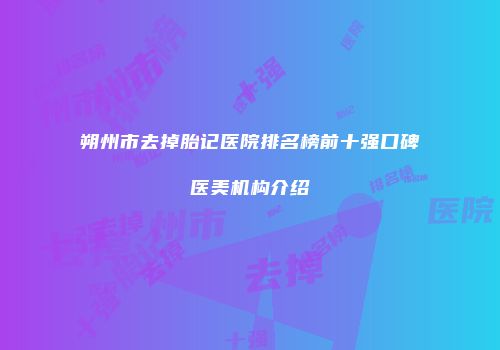 朔州市去掉胎记医院排名榜前十强口碑医美机构介绍