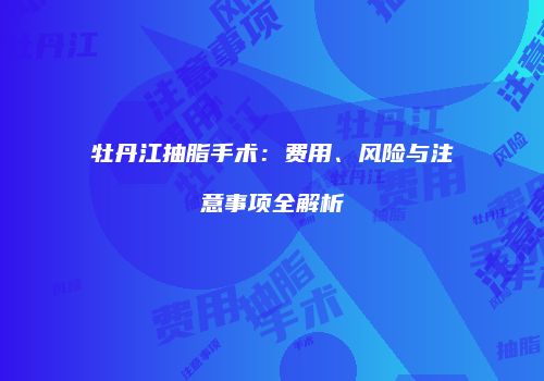 牡丹江抽脂手术：费用、风险与注意事项全解析