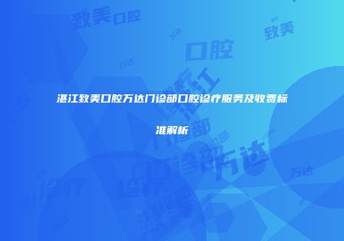 湛江致美口腔万达门诊部口腔诊疗服务及收费标准解析