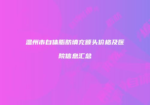 温州市自体脂肪填充额头价格及医院信息汇总