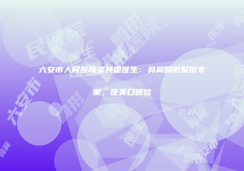 六安市人民医院梁其国医生：鼻翼畸形整形专家，医美口碑佳