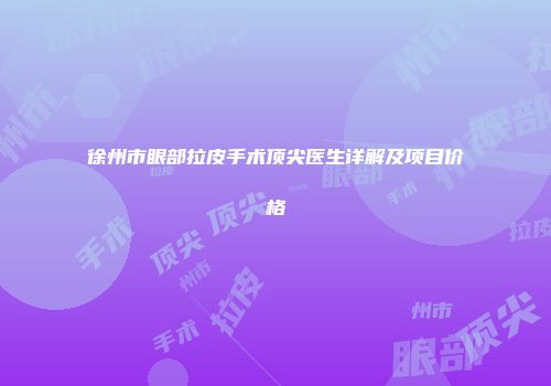 徐州市眼部拉皮手术顶尖医生详解及项目价格