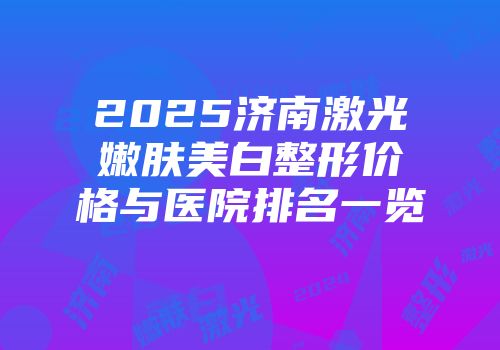 2025济南激光嫩肤美白整形价格与医院排名一览