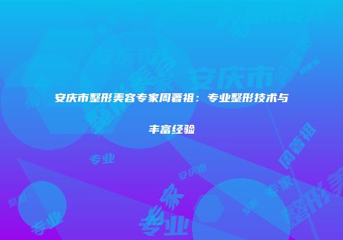 安庆市整形美容专家周著祖：专业整形技术与丰富经验