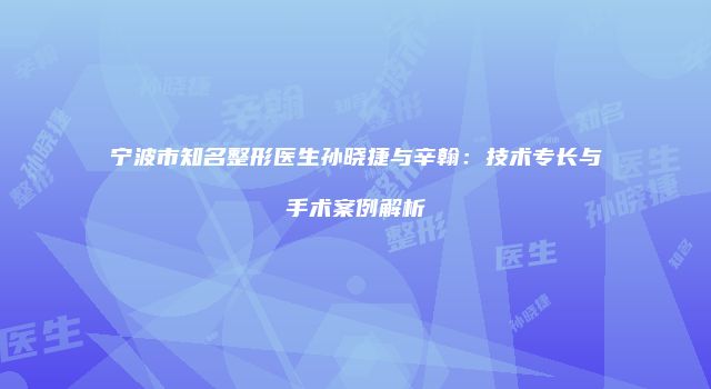 宁波市知名整形医生孙晓捷与辛翰：技术专长与手术案例解析