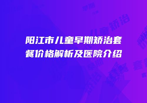 阳江市儿童早期矫治套餐价格解析及医院介绍