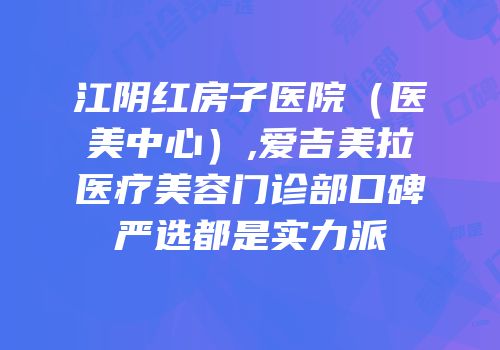 江阴红房子医院（医美中心）,爱吉美拉医疗美容门诊部口碑严选都是实力派