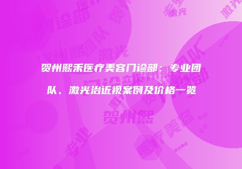 贺州熙禾医疗美容门诊部：专业团队、激光治近视案例及价格一览
