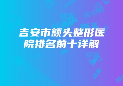 吉安市额头整形医院排名前十详解
