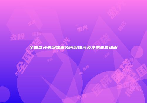 全国激光去除黑眼袋医院排名及注意事项详解