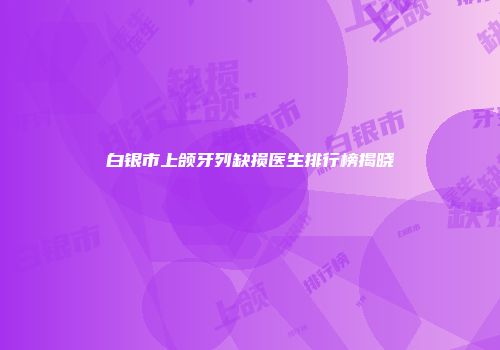 白银市上颌牙列缺损医生排行榜揭晓