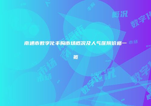 南通市数字化丰胸市场概况及人气医院价格一览