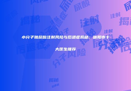 小分子玻尿酸注射风险与后遗症揭秘：信阳市十大医生推荐