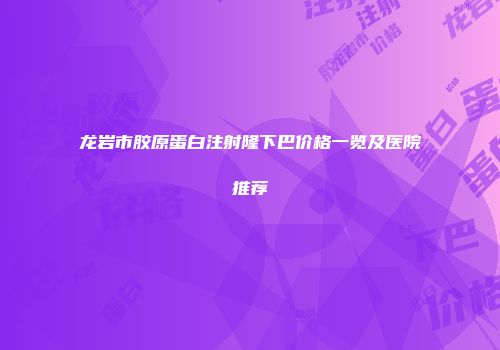 龙岩市胶原蛋白注射隆下巴价格一览及医院推荐