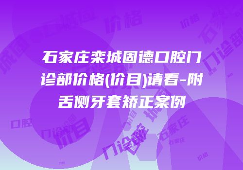 石家庄栾城固德口腔门诊部价格(价目)请看-附舌侧牙套矫正案例