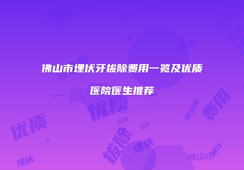 佛山市埋伏牙拔除费用一览及优质医院医生推荐