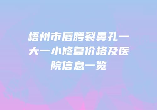 梧州市唇腭裂鼻孔一大一小修复价格及医院信息一览