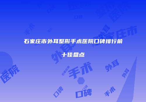 石家庄市外耳整形手术医院口碑排行前十佳盘点