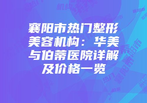 襄阳市热门整形美容机构：华美与伯蒂医院详解及价格一览