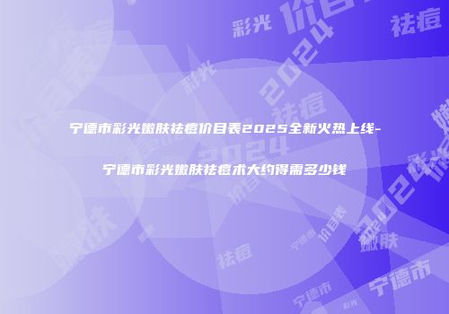 宁德市彩光嫩肤祛痘价目表2025全新火热上线-宁德市彩光嫩肤祛痘术大约得需多少钱