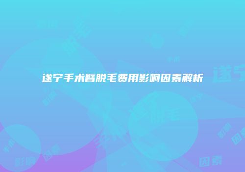 遂宁手术臂脱毛费用影响因素解析