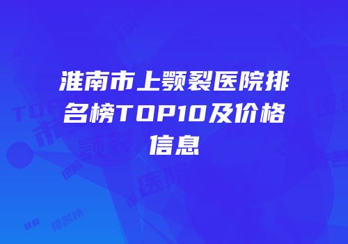 淮南市上颚裂医院排名榜TOP10及价格信息