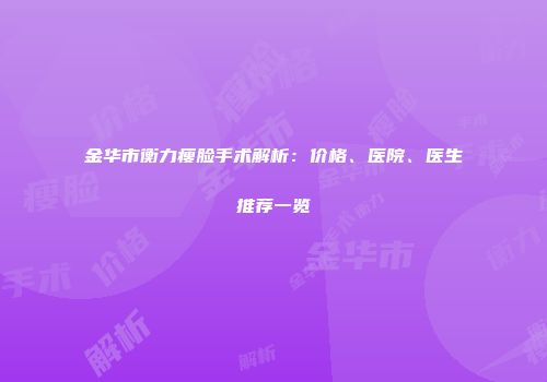金华市衡力瘦脸手术解析：价格、医院、医生推荐一览