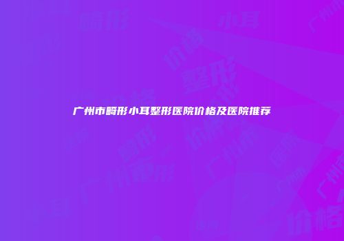 广州市畸形小耳整形医院价格及医院推荐