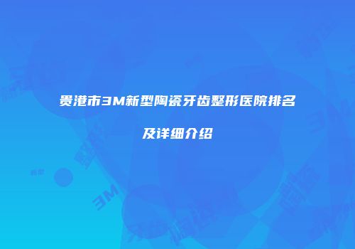 贵港市3M新型陶瓷牙齿整形医院排名及详细介绍