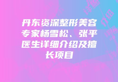 丹东资深整形美容专家杨雪松、张平医生详细介绍及擅长项目