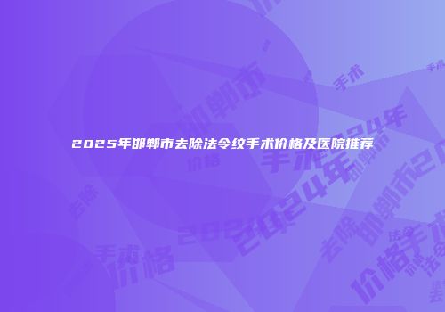 2025年邯郸市去除法令纹手术价格及医院推荐