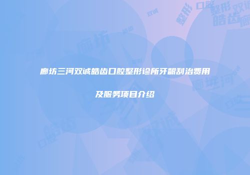 廊坊三河双诚皓齿口腔整形诊所牙龈刮治费用及服务项目介绍