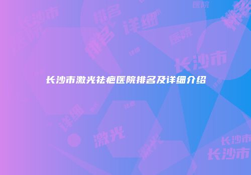 长沙市激光祛疤医院排名及详细介绍
