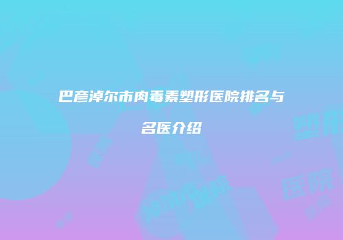巴彦淖尔市肉毒素塑形医院排名与名医介绍