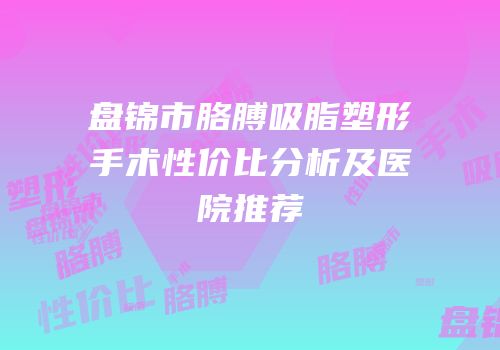 盘锦市胳膊吸脂塑形手术性价比分析及医院推荐
