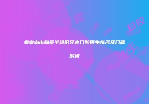 秦皇岛市陶瓷半隐形牙套口腔医生排名及口碑解析