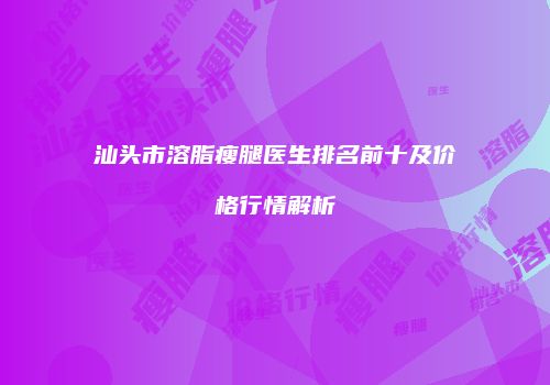 汕头市溶脂瘦腿医生排名前十及价格行情解析