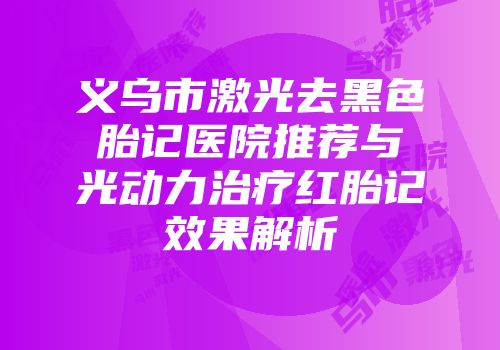 义乌市激光去黑色胎记医院推荐与光动力治疗红胎记效果解析