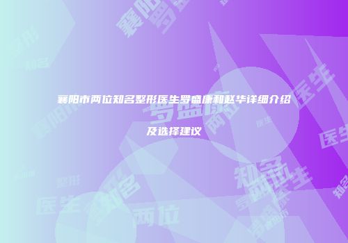 襄阳市两位知名整形医生罗盛康和赵华详细介绍及选择建议