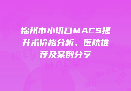 锦州市小切口MACS提升术价格分析、医院推荐及案例分享