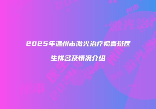 2025年温州市激光治疗褐青斑医生排名及情况介绍