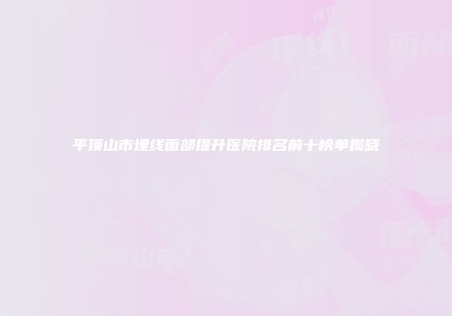平顶山市埋线面部提升医院排名前十榜单揭晓